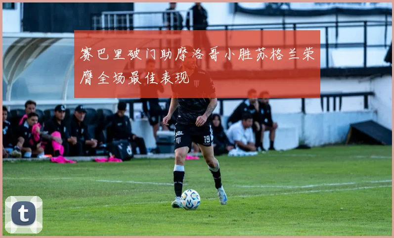 赛巴里破门助摩洛哥小胜苏格兰荣膺全场最佳表现