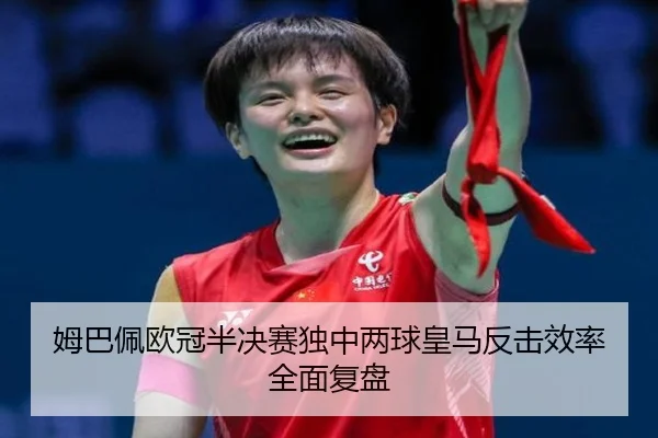 姆巴佩欧冠半决赛独中两球皇马反击效率全面复盘