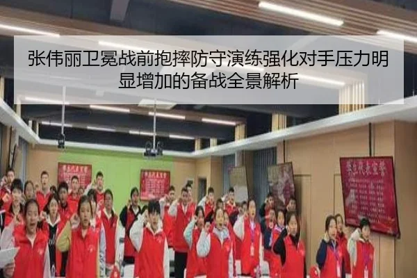 张伟丽卫冕战前抱摔防守演练强化对手压力明显增加的备战全景解析